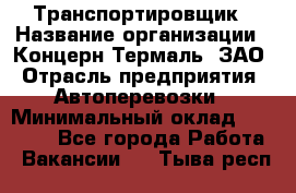 Транспортировщик › Название организации ­ Концерн Термаль, ЗАО › Отрасль предприятия ­ Автоперевозки › Минимальный оклад ­ 17 000 - Все города Работа » Вакансии   . Тыва респ.